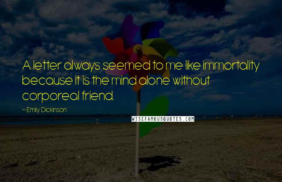 Emily Dickinson Quotes: A letter always seemed to me like immortality because it is the mind alone without corporeal friend.