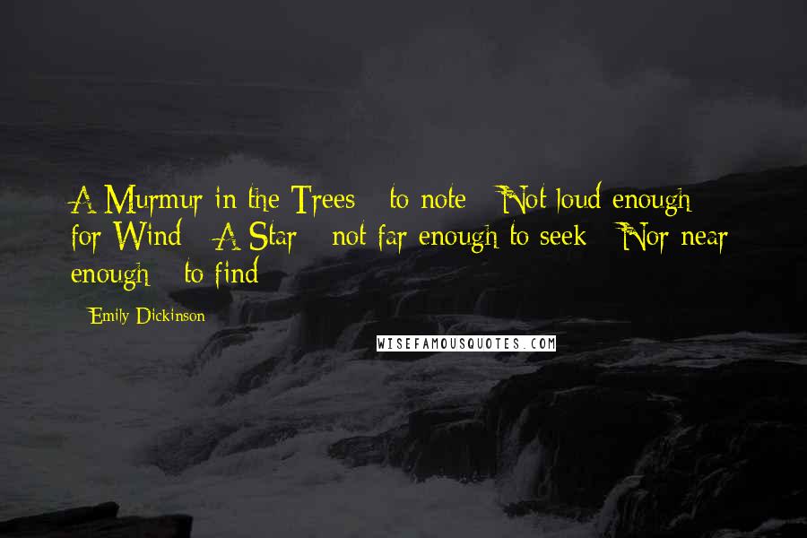 Emily Dickinson Quotes: A Murmur in the Trees - to note - Not loud enough - for Wind - A Star - not far enough to seek - Nor near enough - to find