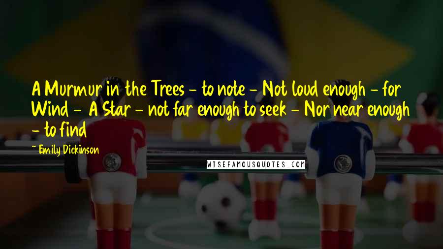 Emily Dickinson Quotes: A Murmur in the Trees - to note - Not loud enough - for Wind - A Star - not far enough to seek - Nor near enough - to find