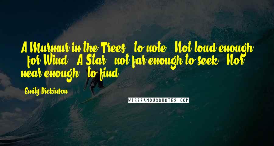 Emily Dickinson Quotes: A Murmur in the Trees - to note - Not loud enough - for Wind - A Star - not far enough to seek - Nor near enough - to find