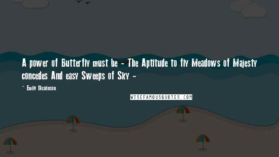 Emily Dickinson Quotes: A power of Butterfly must be - The Aptitude to fly Meadows of Majesty concedes And easy Sweeps of Sky -