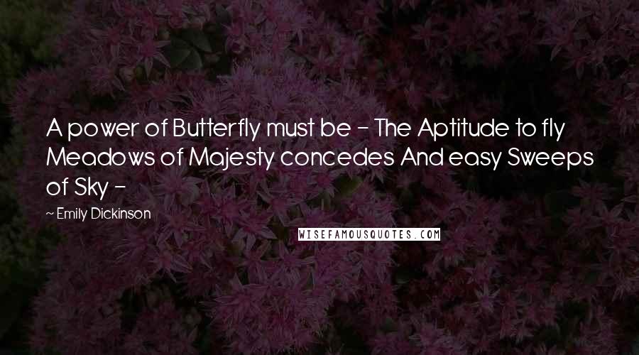 Emily Dickinson Quotes: A power of Butterfly must be - The Aptitude to fly Meadows of Majesty concedes And easy Sweeps of Sky -