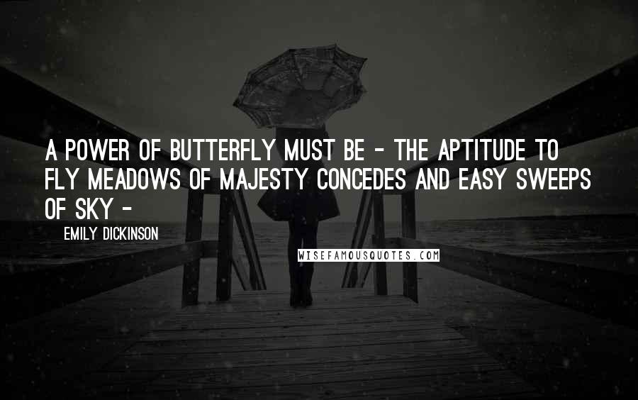 Emily Dickinson Quotes: A power of Butterfly must be - The Aptitude to fly Meadows of Majesty concedes And easy Sweeps of Sky -