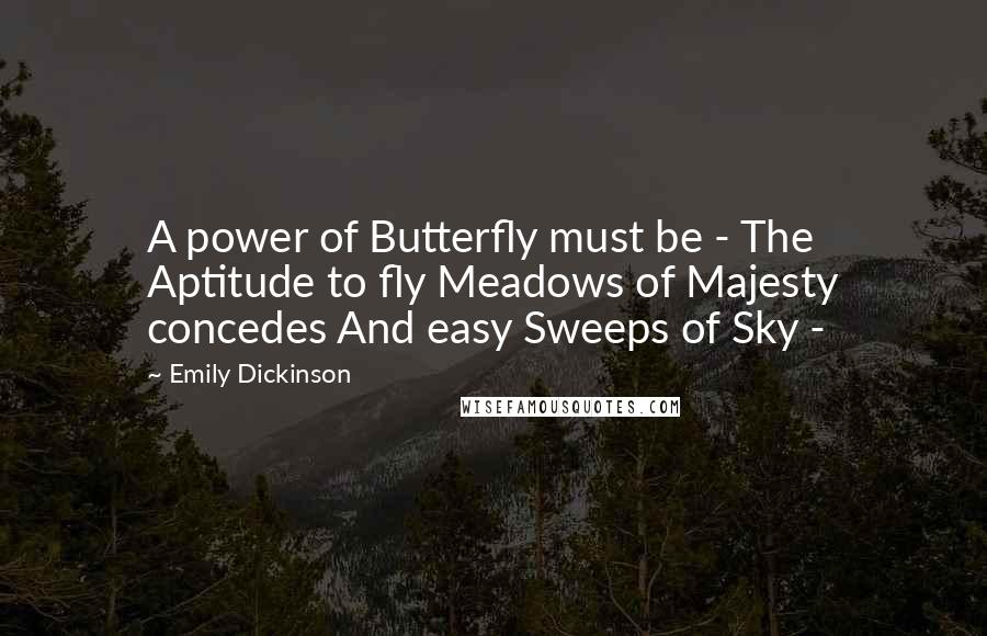 Emily Dickinson Quotes: A power of Butterfly must be - The Aptitude to fly Meadows of Majesty concedes And easy Sweeps of Sky -