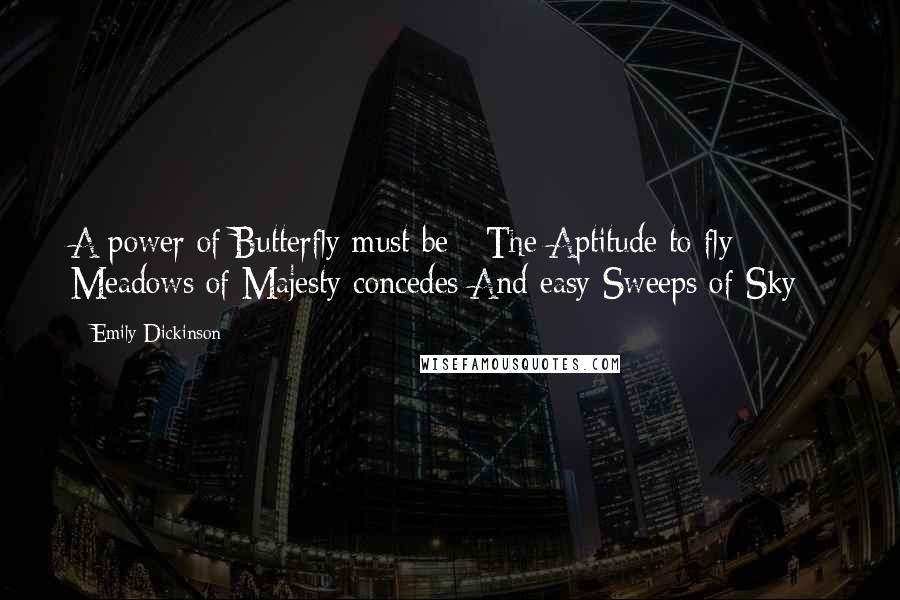 Emily Dickinson Quotes: A power of Butterfly must be - The Aptitude to fly Meadows of Majesty concedes And easy Sweeps of Sky -