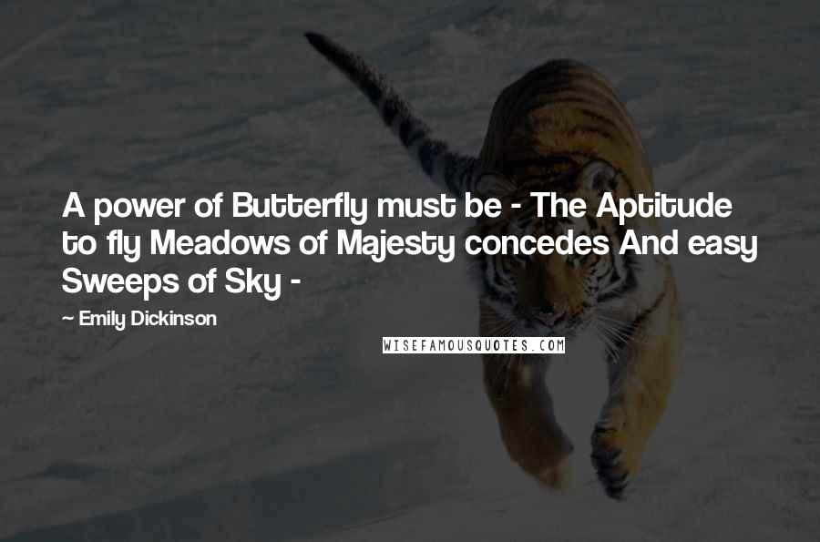 Emily Dickinson Quotes: A power of Butterfly must be - The Aptitude to fly Meadows of Majesty concedes And easy Sweeps of Sky -