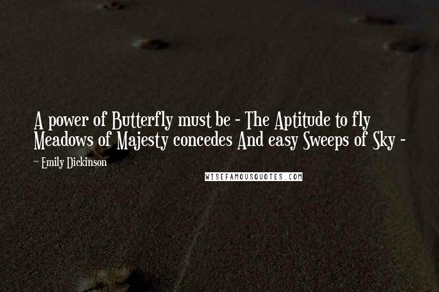 Emily Dickinson Quotes: A power of Butterfly must be - The Aptitude to fly Meadows of Majesty concedes And easy Sweeps of Sky -