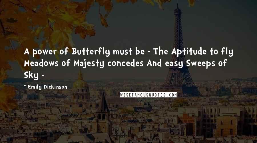 Emily Dickinson Quotes: A power of Butterfly must be - The Aptitude to fly Meadows of Majesty concedes And easy Sweeps of Sky -