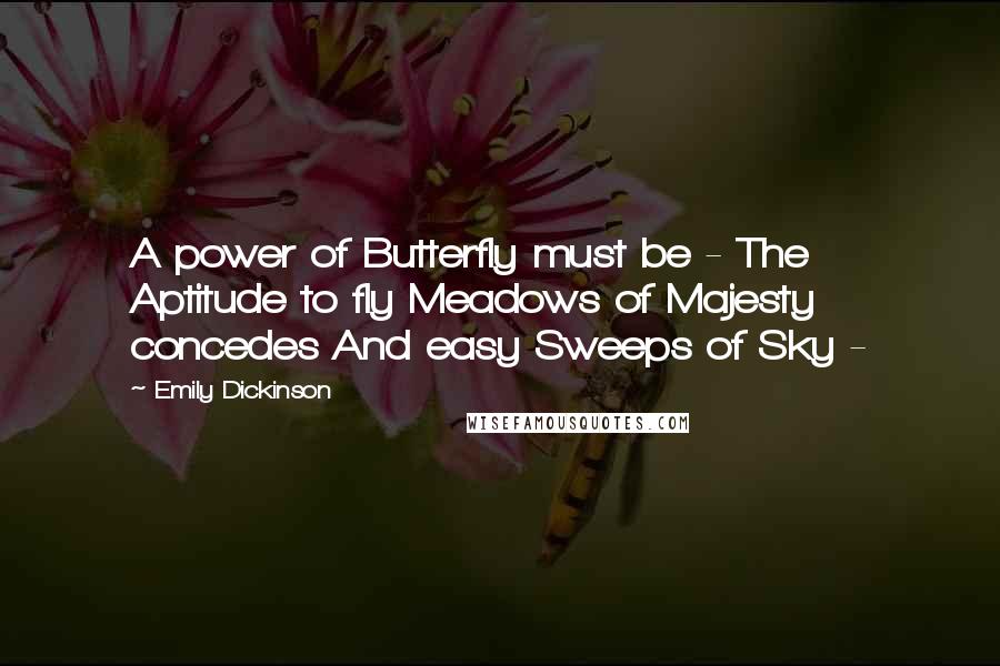 Emily Dickinson Quotes: A power of Butterfly must be - The Aptitude to fly Meadows of Majesty concedes And easy Sweeps of Sky -