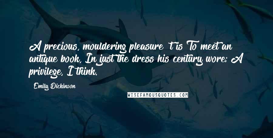 Emily Dickinson Quotes: A precious, mouldering pleasure 't is To meet an antique book, In just the dress his century wore; A privilege, I think.