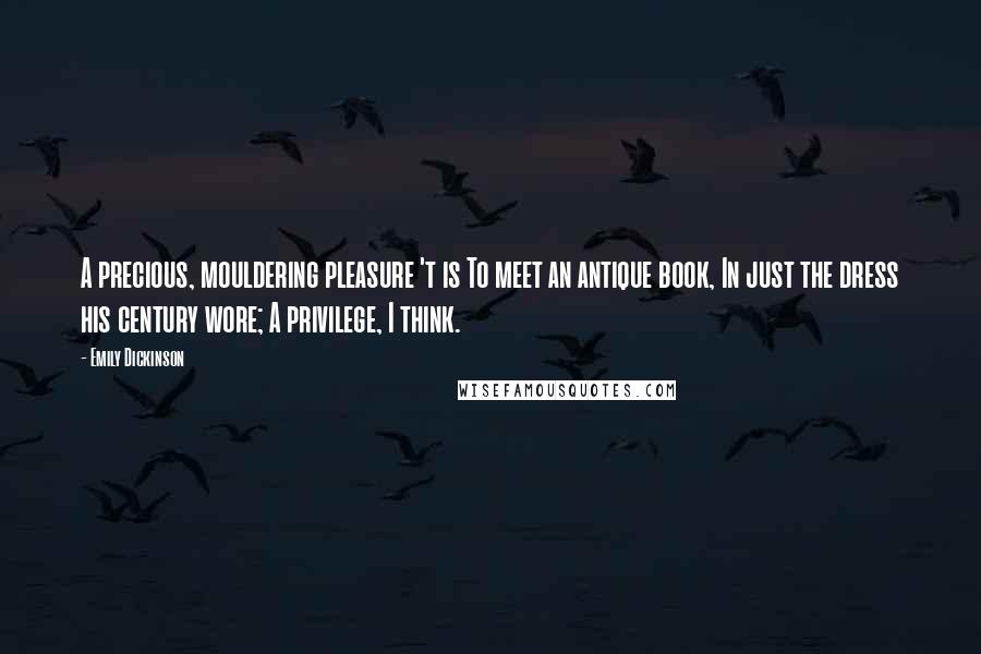 Emily Dickinson Quotes: A precious, mouldering pleasure 't is To meet an antique book, In just the dress his century wore; A privilege, I think.