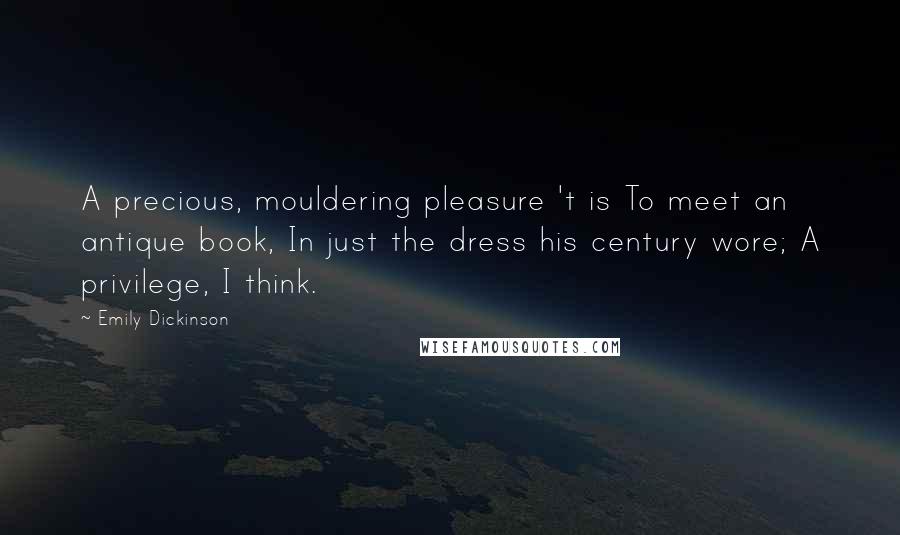 Emily Dickinson Quotes: A precious, mouldering pleasure 't is To meet an antique book, In just the dress his century wore; A privilege, I think.