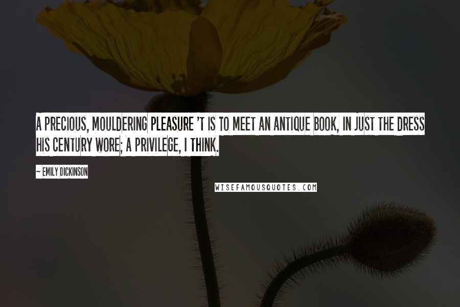 Emily Dickinson Quotes: A precious, mouldering pleasure 't is To meet an antique book, In just the dress his century wore; A privilege, I think.