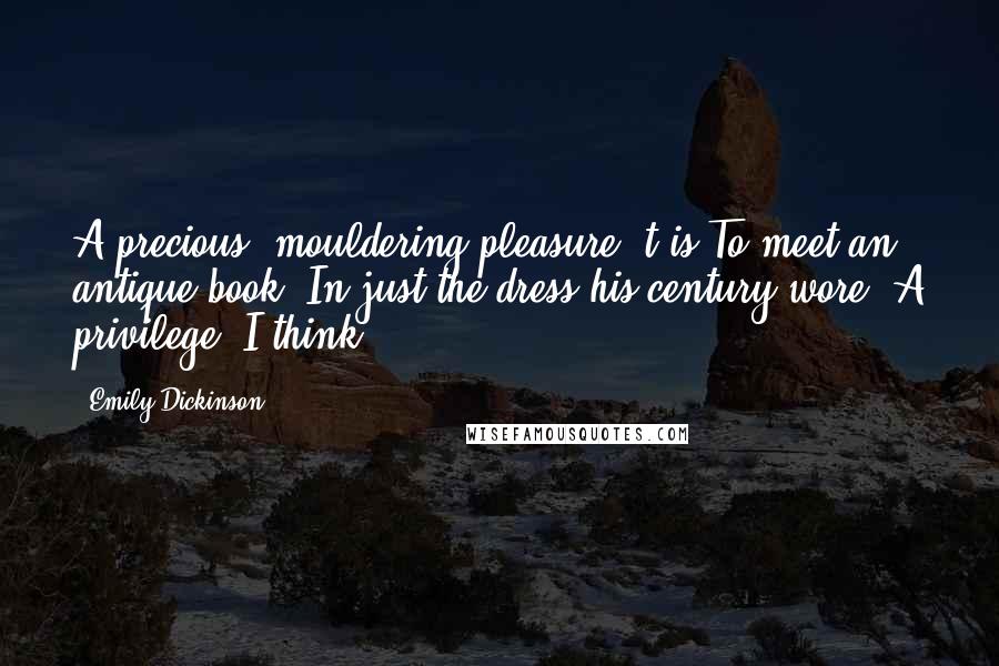 Emily Dickinson Quotes: A precious, mouldering pleasure 't is To meet an antique book, In just the dress his century wore; A privilege, I think.
