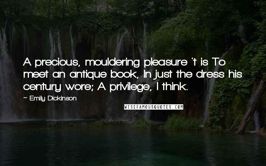 Emily Dickinson Quotes: A precious, mouldering pleasure 't is To meet an antique book, In just the dress his century wore; A privilege, I think.