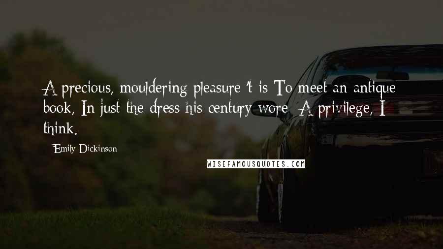 Emily Dickinson Quotes: A precious, mouldering pleasure 't is To meet an antique book, In just the dress his century wore; A privilege, I think.