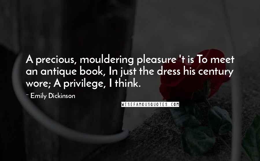 Emily Dickinson Quotes: A precious, mouldering pleasure 't is To meet an antique book, In just the dress his century wore; A privilege, I think.