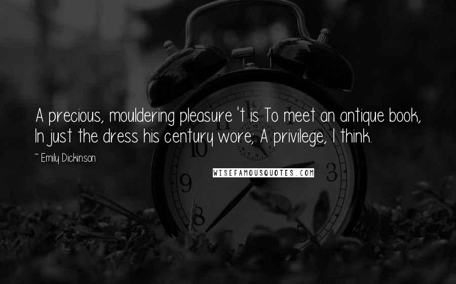 Emily Dickinson Quotes: A precious, mouldering pleasure 't is To meet an antique book, In just the dress his century wore; A privilege, I think.