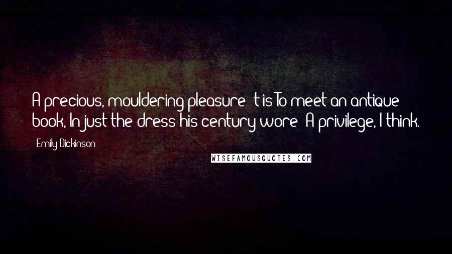 Emily Dickinson Quotes: A precious, mouldering pleasure 't is To meet an antique book, In just the dress his century wore; A privilege, I think.