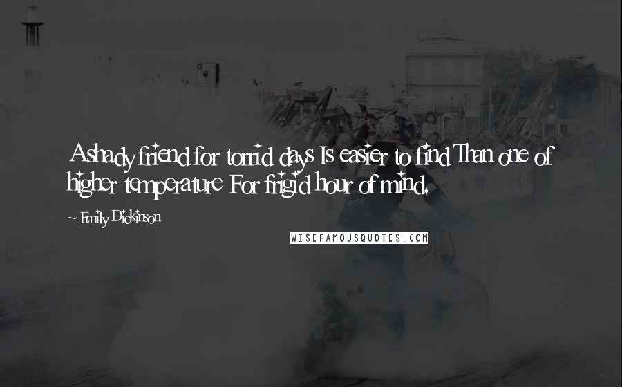 Emily Dickinson Quotes: A shady friend for torrid days Is easier to find Than one of higher temperature For frigid hour of mind.