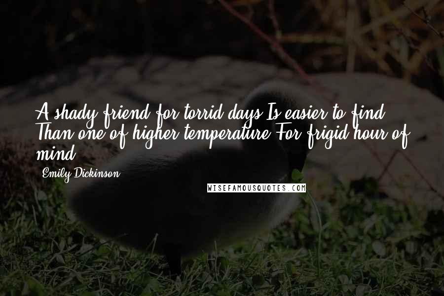 Emily Dickinson Quotes: A shady friend for torrid days Is easier to find Than one of higher temperature For frigid hour of mind.