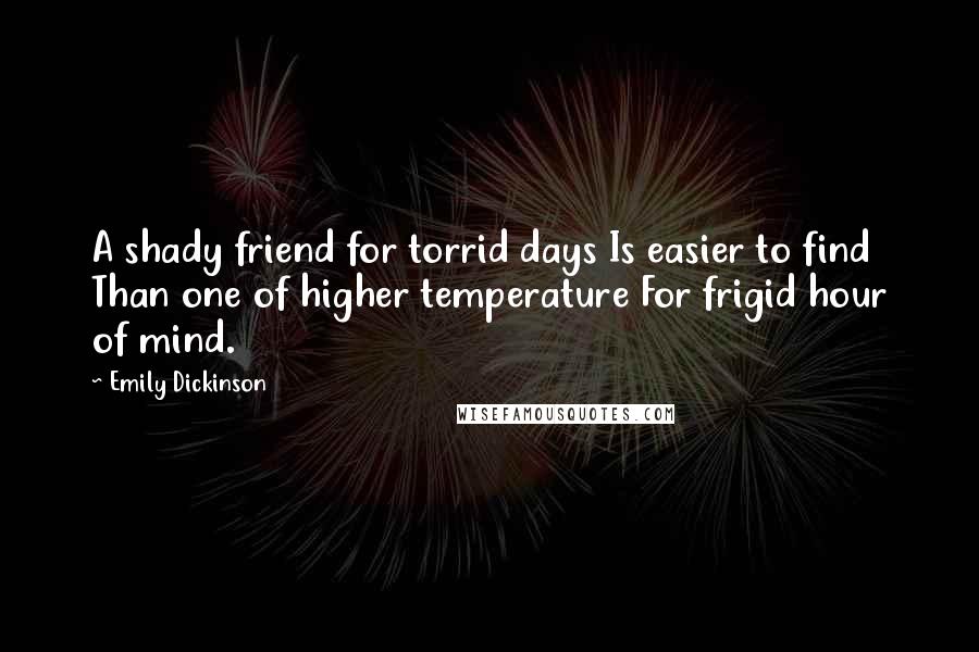 Emily Dickinson Quotes: A shady friend for torrid days Is easier to find Than one of higher temperature For frigid hour of mind.
