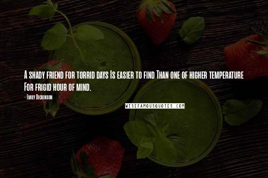 Emily Dickinson Quotes: A shady friend for torrid days Is easier to find Than one of higher temperature For frigid hour of mind.