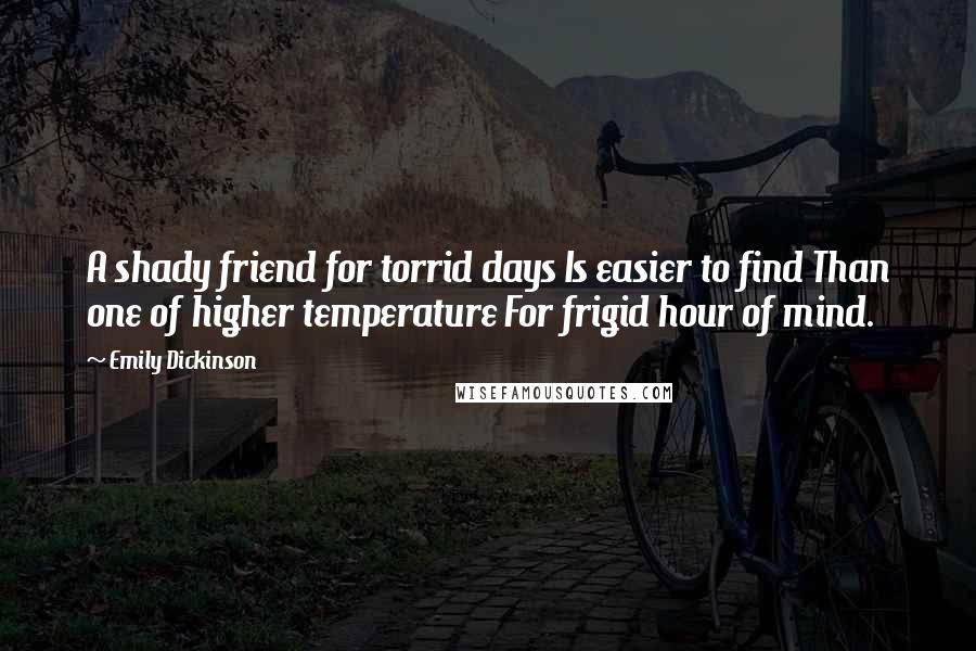 Emily Dickinson Quotes: A shady friend for torrid days Is easier to find Than one of higher temperature For frigid hour of mind.