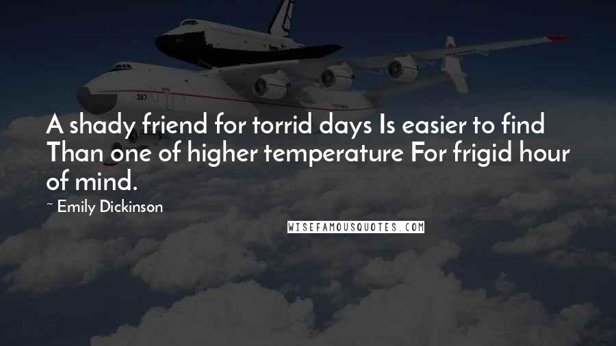 Emily Dickinson Quotes: A shady friend for torrid days Is easier to find Than one of higher temperature For frigid hour of mind.