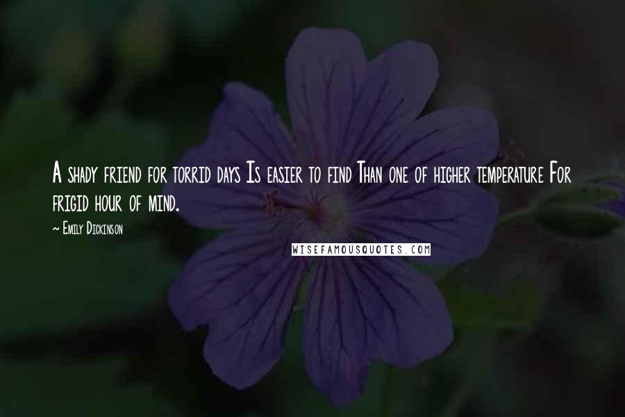 Emily Dickinson Quotes: A shady friend for torrid days Is easier to find Than one of higher temperature For frigid hour of mind.