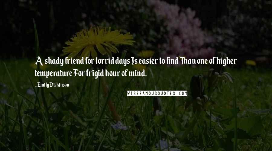 Emily Dickinson Quotes: A shady friend for torrid days Is easier to find Than one of higher temperature For frigid hour of mind.