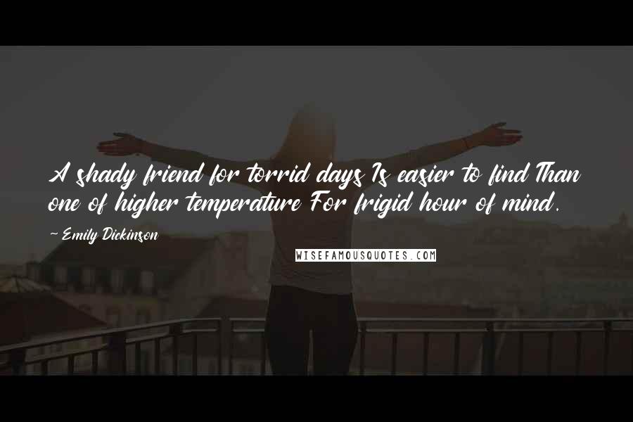 Emily Dickinson Quotes: A shady friend for torrid days Is easier to find Than one of higher temperature For frigid hour of mind.