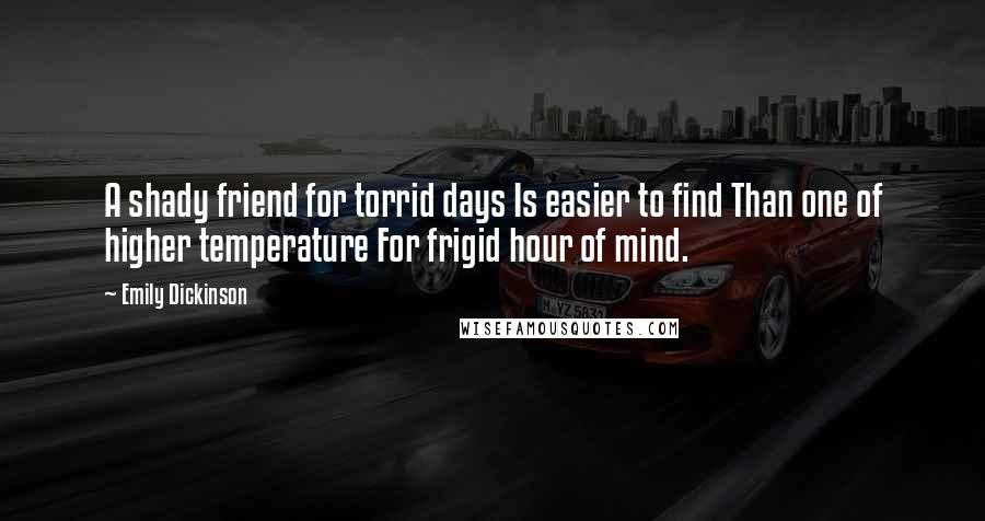 Emily Dickinson Quotes: A shady friend for torrid days Is easier to find Than one of higher temperature For frigid hour of mind.