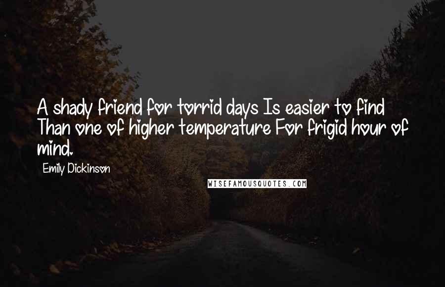 Emily Dickinson Quotes: A shady friend for torrid days Is easier to find Than one of higher temperature For frigid hour of mind.