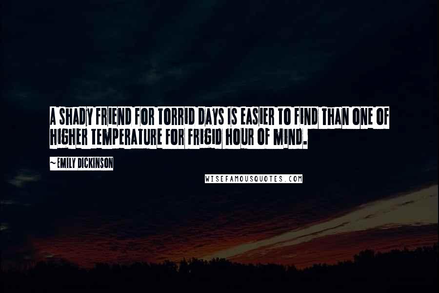 Emily Dickinson Quotes: A shady friend for torrid days Is easier to find Than one of higher temperature For frigid hour of mind.