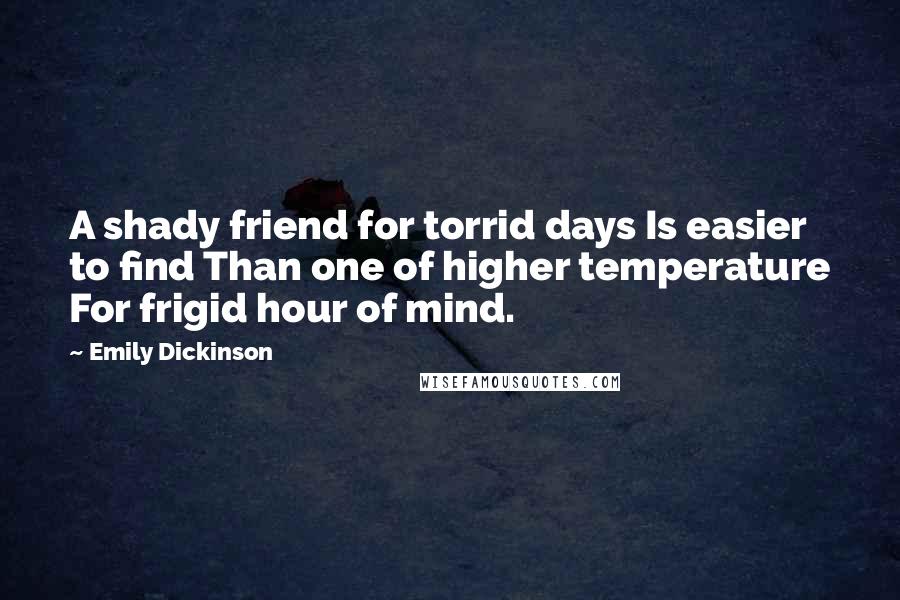 Emily Dickinson Quotes: A shady friend for torrid days Is easier to find Than one of higher temperature For frigid hour of mind.