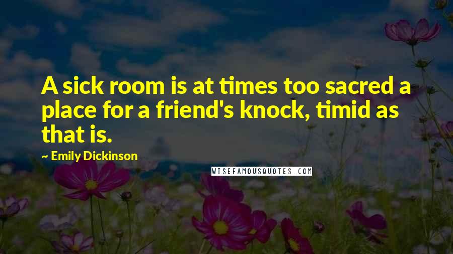 Emily Dickinson Quotes: A sick room is at times too sacred a place for a friend's knock, timid as that is.