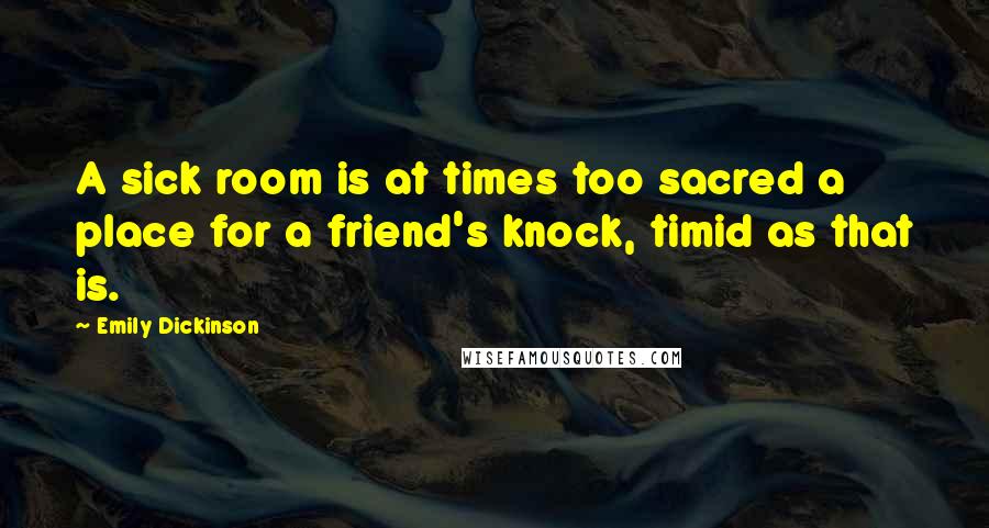 Emily Dickinson Quotes: A sick room is at times too sacred a place for a friend's knock, timid as that is.
