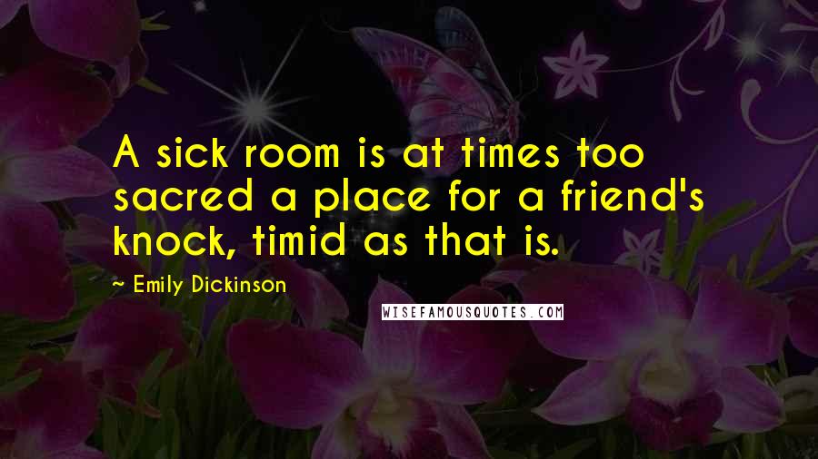Emily Dickinson Quotes: A sick room is at times too sacred a place for a friend's knock, timid as that is.