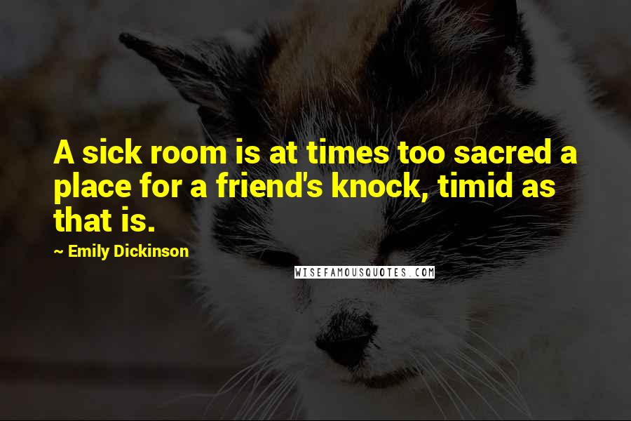 Emily Dickinson Quotes: A sick room is at times too sacred a place for a friend's knock, timid as that is.