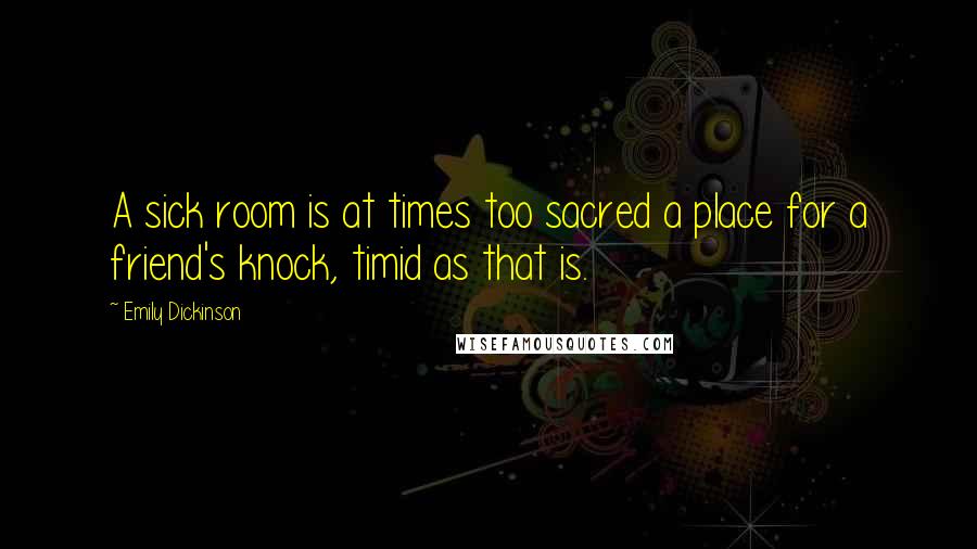 Emily Dickinson Quotes: A sick room is at times too sacred a place for a friend's knock, timid as that is.