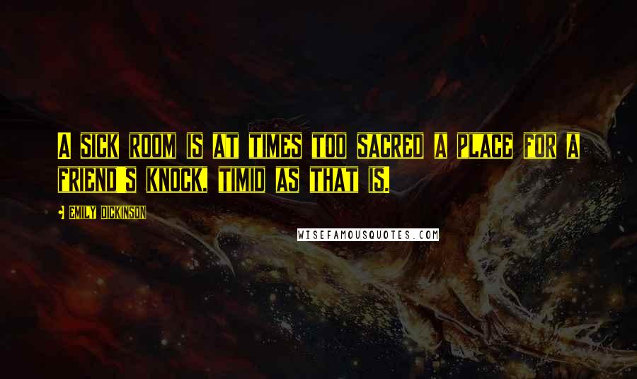 Emily Dickinson Quotes: A sick room is at times too sacred a place for a friend's knock, timid as that is.