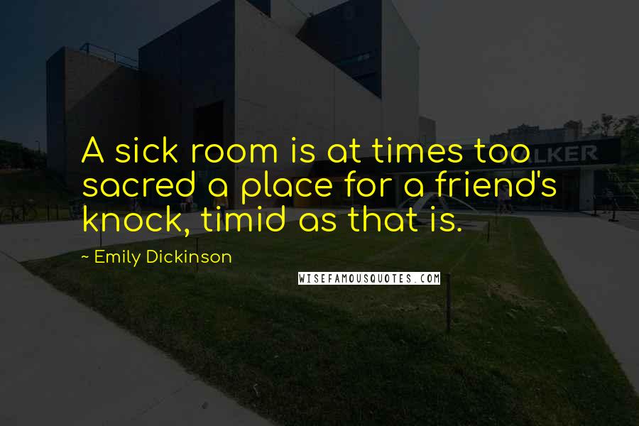 Emily Dickinson Quotes: A sick room is at times too sacred a place for a friend's knock, timid as that is.