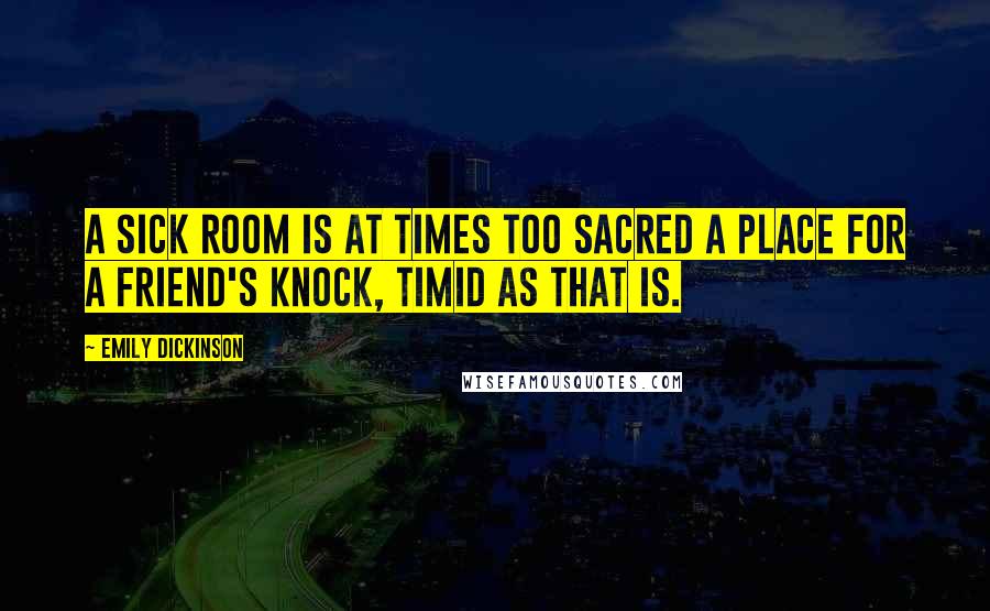 Emily Dickinson Quotes: A sick room is at times too sacred a place for a friend's knock, timid as that is.