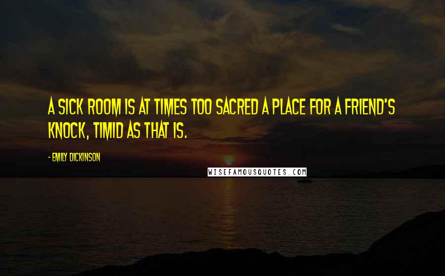 Emily Dickinson Quotes: A sick room is at times too sacred a place for a friend's knock, timid as that is.