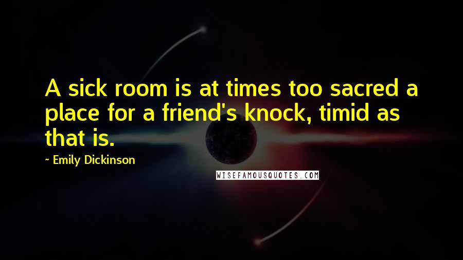 Emily Dickinson Quotes: A sick room is at times too sacred a place for a friend's knock, timid as that is.