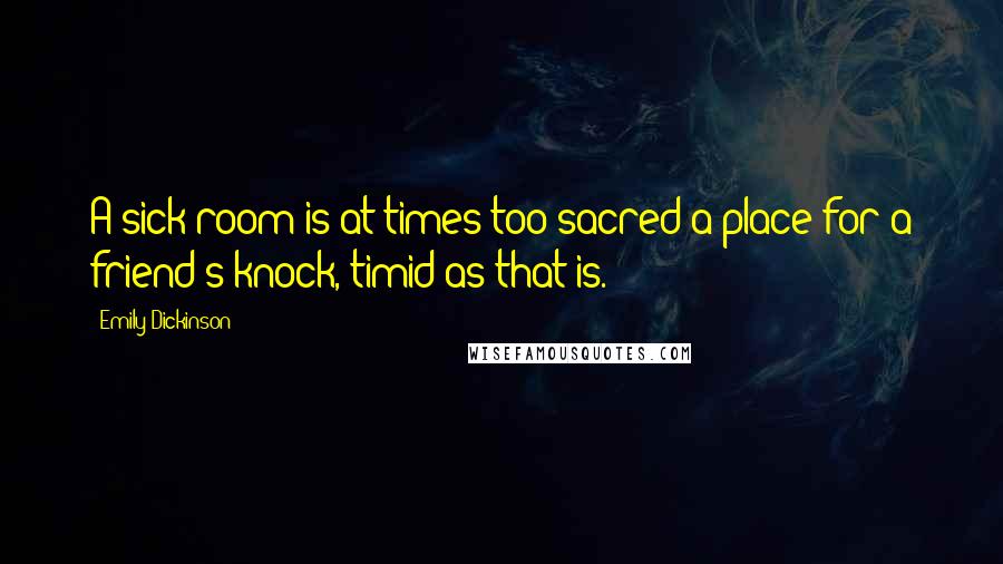 Emily Dickinson Quotes: A sick room is at times too sacred a place for a friend's knock, timid as that is.