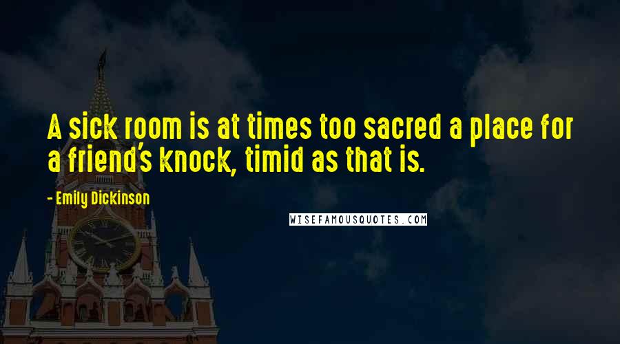 Emily Dickinson Quotes: A sick room is at times too sacred a place for a friend's knock, timid as that is.