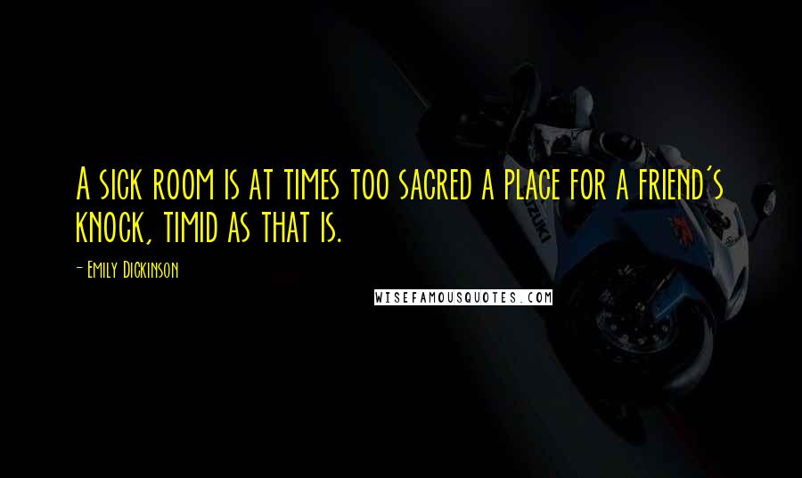 Emily Dickinson Quotes: A sick room is at times too sacred a place for a friend's knock, timid as that is.