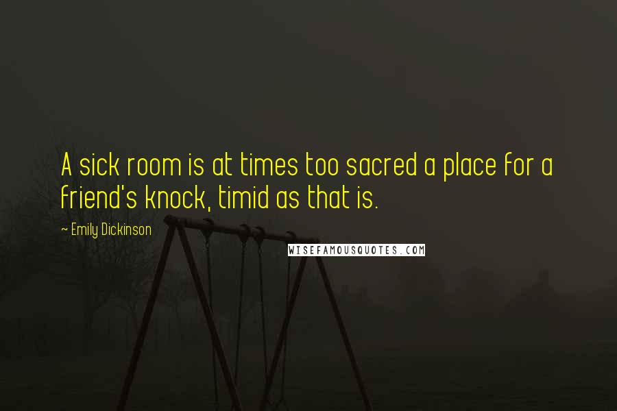Emily Dickinson Quotes: A sick room is at times too sacred a place for a friend's knock, timid as that is.